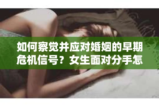 如何察觉并应对婚姻的早期危机信号？女生面对分手怎么办？