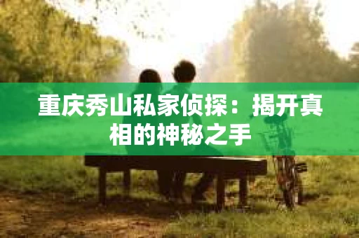 重庆秀山私家侦探：揭开真相的神秘之手