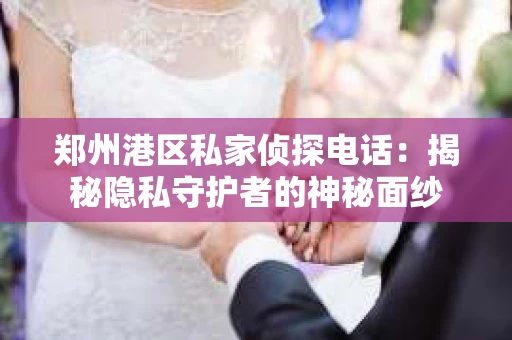 郑州港区私家侦探电话：揭秘隐私守护者的神秘面纱