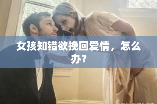 女孩知错欲挽回爱情，怎么办？