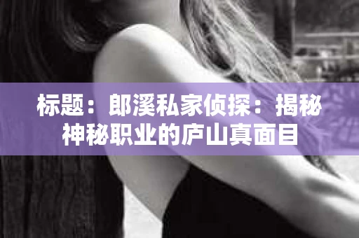 标题：郎溪私家侦探：揭秘神秘职业的庐山真面目