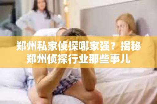 郑州私家侦探哪家强？揭秘郑州侦探行业那些事儿