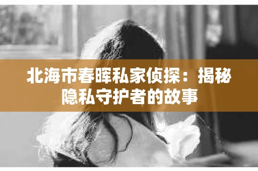 北海市春晖私家侦探：揭秘隐私守护者的故事
