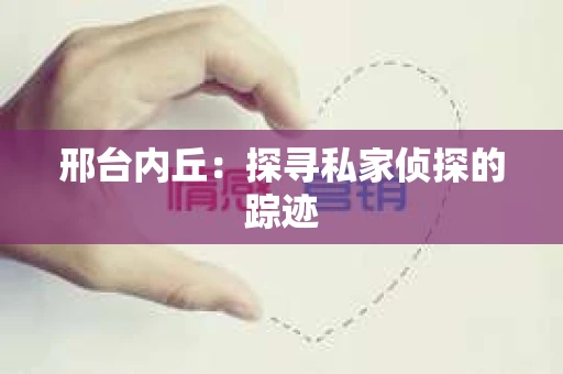 邢台内丘:探寻私家侦探的踪迹 邢台内丘:探寻私家侦探的踪迹