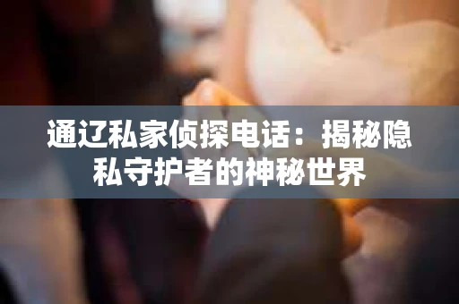 通辽私家侦探电话：揭秘隐私守护者的神秘世界