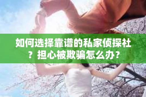 如何选择靠谱的私家侦探社？担心被欺骗怎么办？