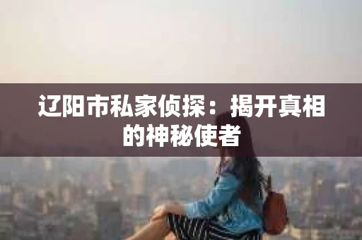 辽阳市私家侦探：揭开真相的神秘使者