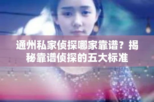 通州私家侦探哪家靠谱？揭秘靠谱侦探的五大标准