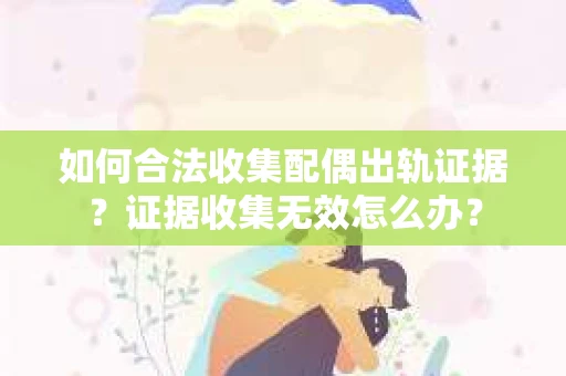 如何合法收集配偶出轨证据?证据收集无效怎么办? 如何合法收集配偶出轨证据?证据收集无效怎么办?