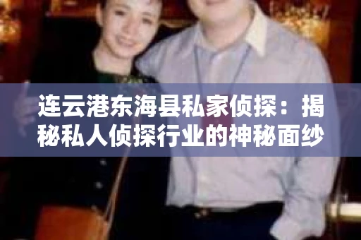 连云港东海县私家侦探：揭秘私人侦探行业的神秘面纱