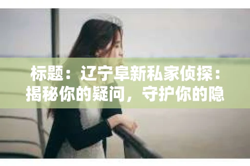 标题：辽宁阜新私家侦探：揭秘你的疑问，守护你的隐私