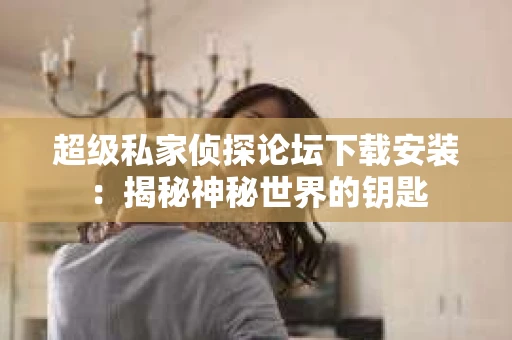 超级私家侦探论坛下载安装：揭秘神秘世界的钥匙