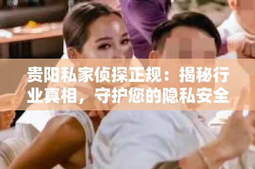 贵阳私家侦探正规：揭秘行业真相，守护您的隐私安全