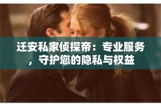 迁安私家侦探帝：专业服务，守护您的隐私与权益