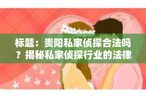 标题：贵阳私家侦探合法吗？揭秘私家侦探行业的法律边界