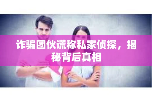 诈骗团伙谎称私家侦探，揭秘背后真相