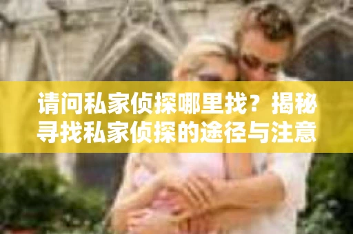 请问私家侦探哪里找？揭秘寻找私家侦探的途径与注意事项