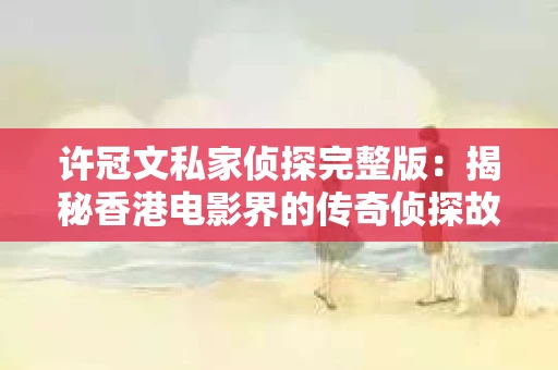 许冠文私家侦探完整版：揭秘香港电影界的传奇侦探故事