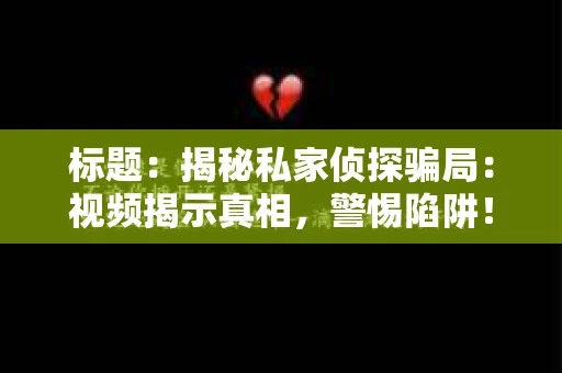 标题：揭秘私家侦探骗局：视频揭示真相，警惕陷阱！