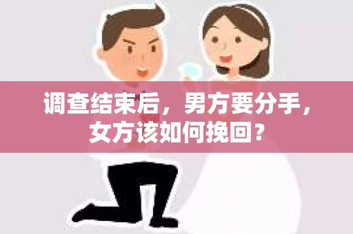 调查结束后,男方要分手,女方该如何挽回? 调查结束后,男方要分手,女方该如何挽回?