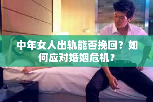 中年女人出轨能否挽回?如何应对婚姻危机? 中年女人出轨能否挽回?如何应对婚姻危机?
