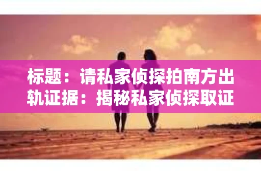 标题：请私家侦探拍南方出轨证据：揭秘私家侦探取证过程