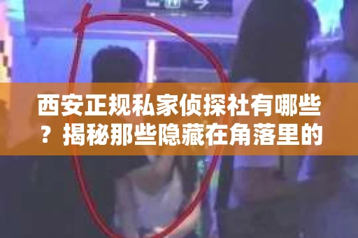 西安正规私家侦探社有哪些？揭秘那些隐藏在角落里的神秘力量