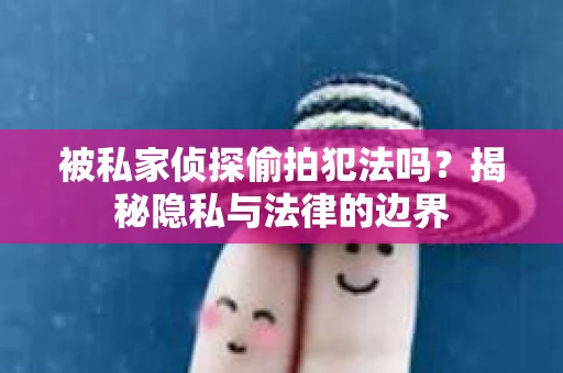 被私家侦探偷拍犯法吗？揭秘隐私与法律的边界