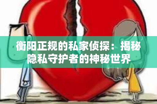 衡阳正规的私家侦探：揭秘隐私守护者的神秘世界
