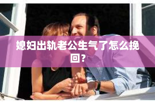 媳妇出轨老公生气了怎么挽回？