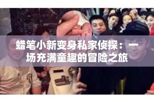 蜡笔小新变身私家侦探：一场充满童趣的冒险之旅