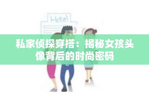 私家侦探穿搭：揭秘女孩头像背后的时尚密码