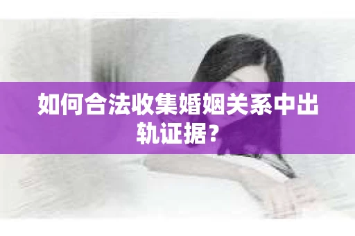如何合法收集婚姻关系中出轨证据? 如何合法收集婚姻关系中出轨证据?