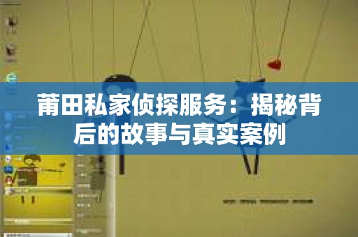 莆田私家侦探服务：揭秘背后的故事与真实案例
