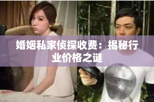 婚姻私家侦探收费：揭秘行业价格之谜