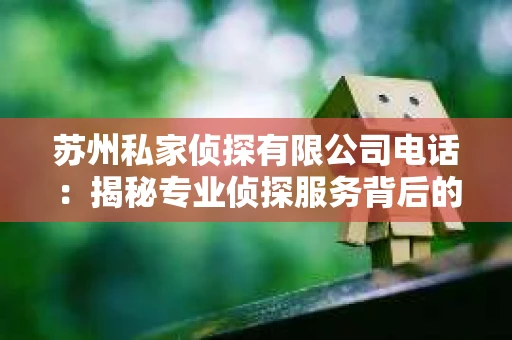 苏州私家侦探有限公司电话:揭秘专业侦探服务背后的故事 苏州私家侦探有限公司电话:揭秘专业侦探服务背后的故事