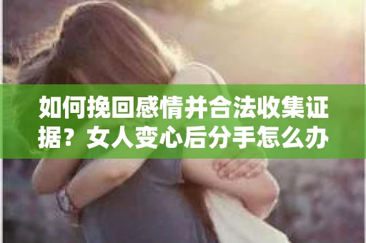 如何挽回感情并合法收集证据？女人变心后分手怎么办？