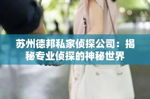 苏州德邦私家侦探公司:揭秘专业侦探的神秘世界 苏州德邦私家侦探公司:揭秘专业侦探的神秘世界