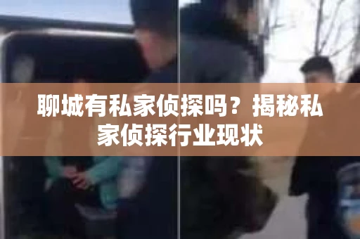 聊城有私家侦探吗?揭秘私家侦探行业现状 聊城有私家侦探吗?揭秘私家侦探行业现状