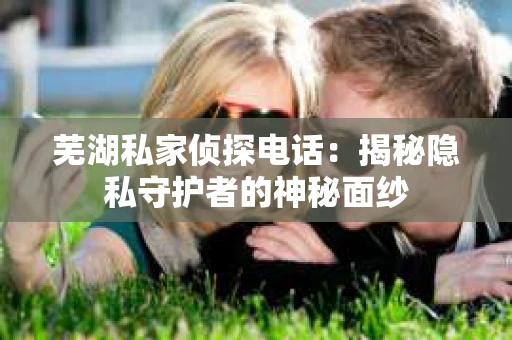 芜湖私家侦探电话：揭秘隐私守护者的神秘面纱