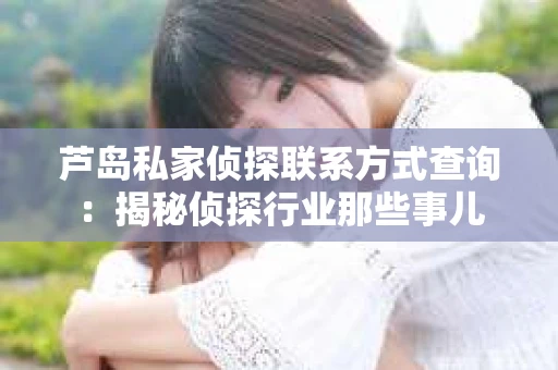 芦岛私家侦探联系方式查询：揭秘侦探行业那些事儿