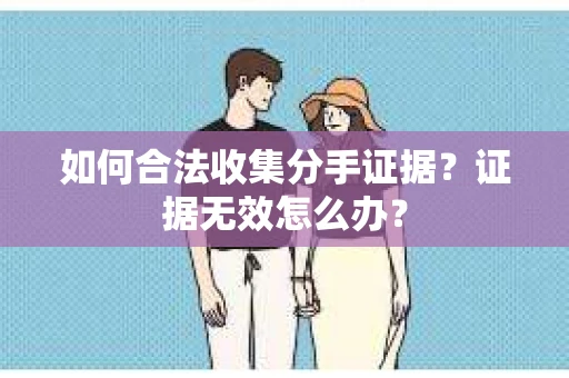 如何合法收集分手证据?证据无效怎么办? 如何合法收集分手证据?证据无效怎么办?