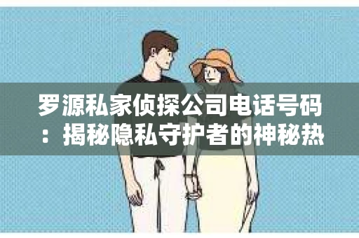 罗源私家侦探公司电话号码：揭秘隐私守护者的神秘热线