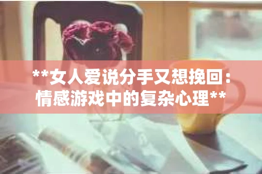 **女人爱说分手又想挽回：情感游戏中的复杂心理**
