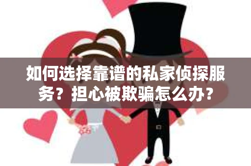 如何选择靠谱的私家侦探服务?担心被欺骗怎么办? 如何选择靠谱的私家侦探服务?担心被欺骗怎么办?