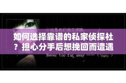如何选择靠谱的私家侦探社?担心分手后想挽回而遭遇陷阱怎么办? 如何选择靠谱的私家侦探社?担心分手后想挽回而遭遇陷阱怎么办?