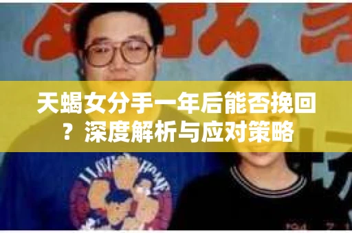天蝎女分手一年后能否挽回？深度解析与应对策略