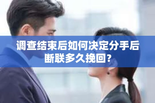 调查结束后如何决定分手后断联多久挽回？
