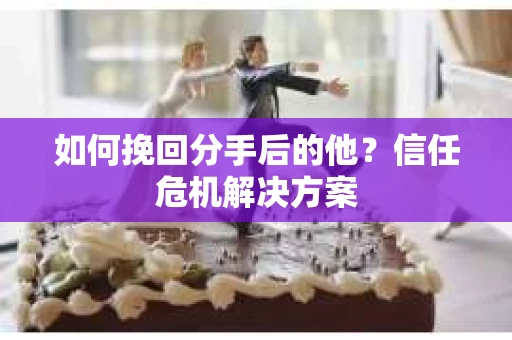如何挽回分手后的他?信任危机解决方案 如何挽回分手后的他?信任危机解决方案