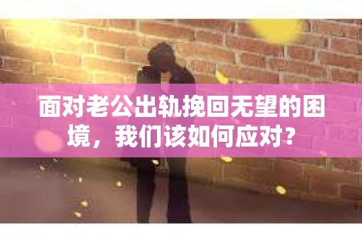 面对老公出轨挽回无望的困境,我们该如何应对? 面对老公出轨挽回无望的困境,我们该如何应对?